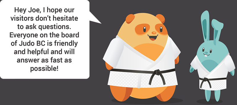 Hey Joe, I hope our visitors don't hesitate to ask questions. Everyone on the board of Judo BC is Friendly and helpful and will answer as fast as possible!